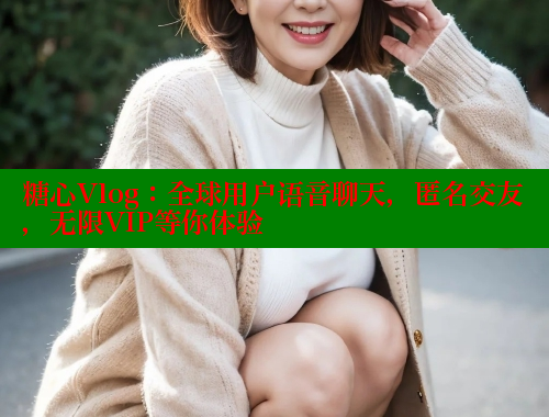 糖心Vlog：全球用户语音聊天，匿名交友，无限VIP等你体验