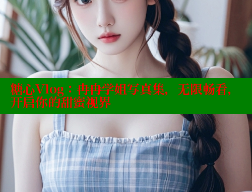 糖心Vlog：冉冉学姐写真集，无限畅看，开启你的甜蜜视界