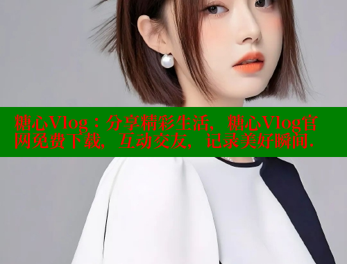 糖心Vlog：分享精彩生活，糖心Vlog官网免费下载，互动交友，记录美好瞬间.
