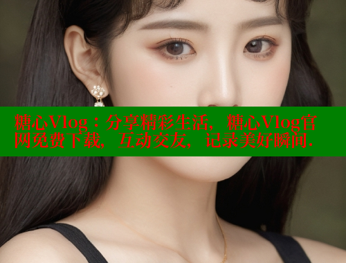 糖心Vlog：分享精彩生活，糖心Vlog官网免费下载，互动交友，记录美好瞬间.