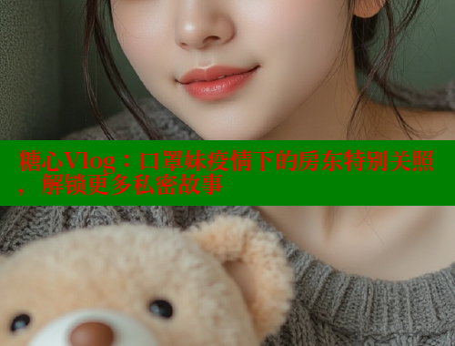 糖心Vlog：口罩妹疫情下的房东特别关照，解锁更多私密故事