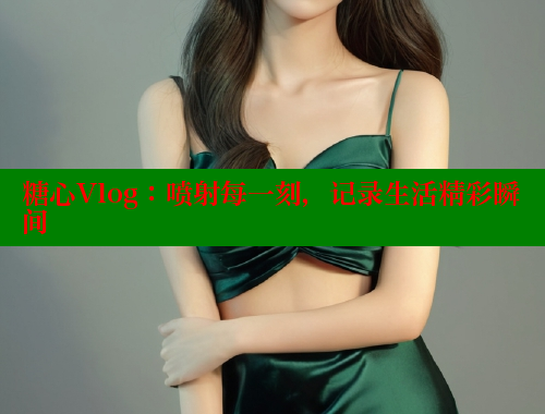 糖心Vlog：喷射每一刻，记录生活精彩瞬间