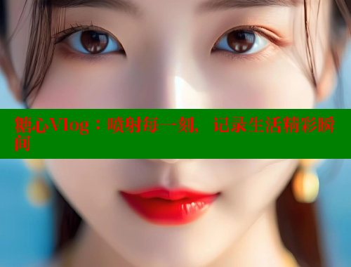 糖心Vlog：喷射每一刻，记录生活精彩瞬间