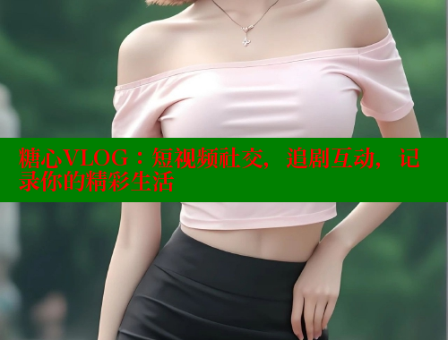 糖心VLOG：短视频社交，追剧互动，记录你的精彩生活