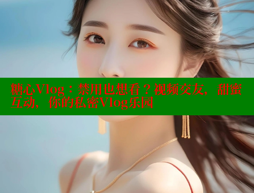 糖心Vlog：禁用也想看？视频交友，甜蜜互动，你的私密Vlog乐园