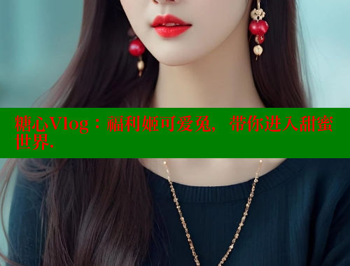 糖心Vlog：福利姬可爱兔，带你进入甜蜜世界.
