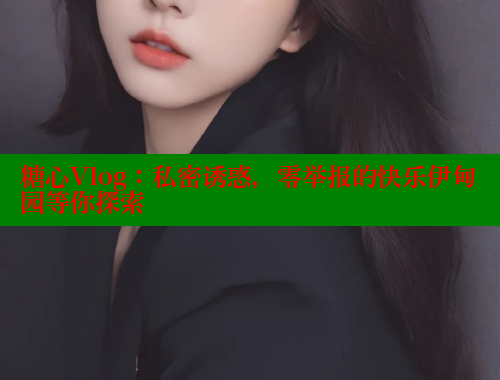 糖心Vlog：私密诱惑，零举报的快乐伊甸园等你探索