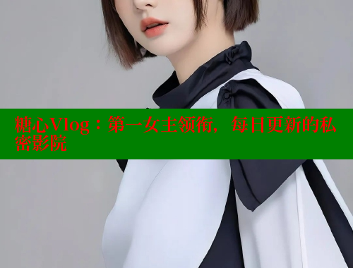 糖心Vlog：第一女主领衔，每日更新的私密影院