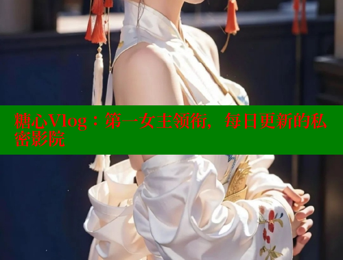 糖心Vlog：第一女主领衔，每日更新的私密影院