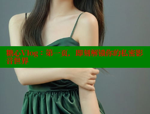 糖心Vlog：第一页，即刻解锁你的私密影音世界