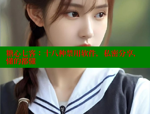 糖心七客：十八种禁用软件，私密分享，懂的都懂
