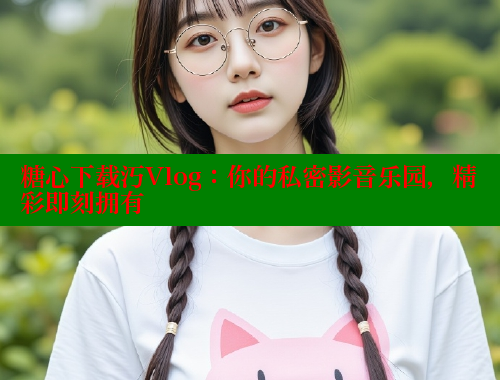糖心下载汅Vlog：你的私密影音乐园，精彩即刻拥有