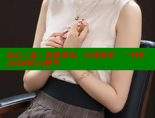 糖心下载：海量资源，极速畅享，一键开启你的影音世界