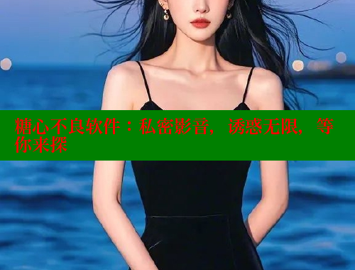 糖心不良软件：私密影音，诱惑无限，等你来探