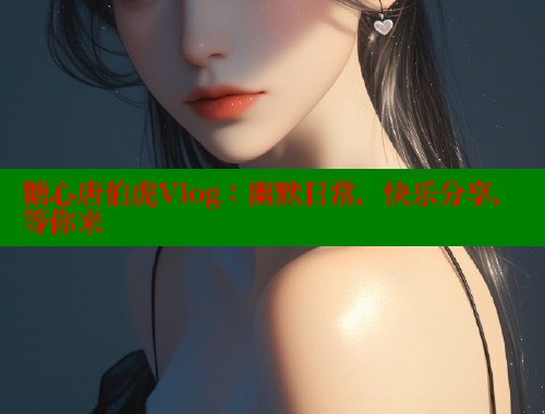 糖心唐伯虎Vlog：幽默日常，快乐分享，等你来