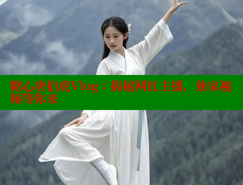 糖心唐伯虎Vlog：揭秘网红主播，独家视频等你来