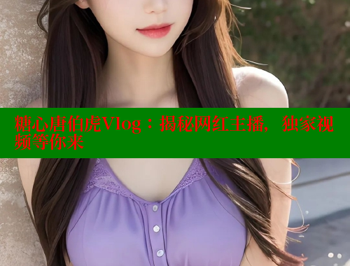 糖心唐伯虎Vlog：揭秘网红主播，独家视频等你来