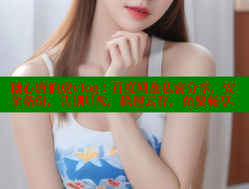 糖心唐伯虎vlog：百度网盘私密分享，安全备份，告别U盘，极速云存，免费畅享.