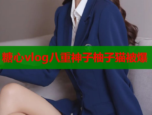 糖心vlog八重神子柚子猫被爆