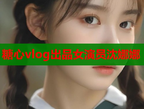 糖心vlog出品女演员沈娜娜