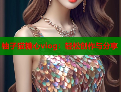 柚子猫糖心viog：轻松创作与分享