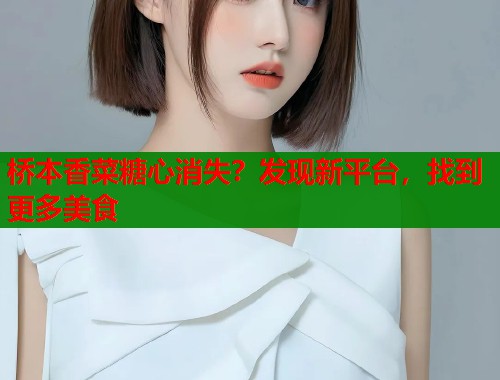 桥本香菜糖心消失？发现新平台，找到更多美食