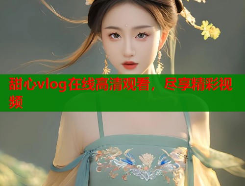 甜心vlog在线高清观看，尽享精彩视频