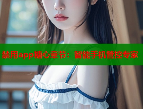 禁用app糖心章节：智能手机管控专家