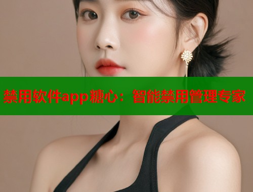 禁用软件app糖心：智能禁用管理专家