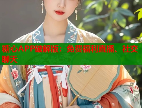 糖心APP破解版：免费福利直播、社交聊天