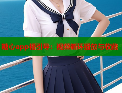 糖心app福引导：视频循环播放与收藏