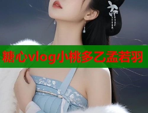 糖心vlog小桃多乙孟若羽