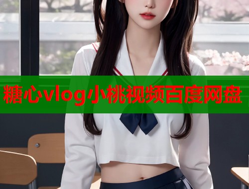 糖心vlog小桃视频百度网盘