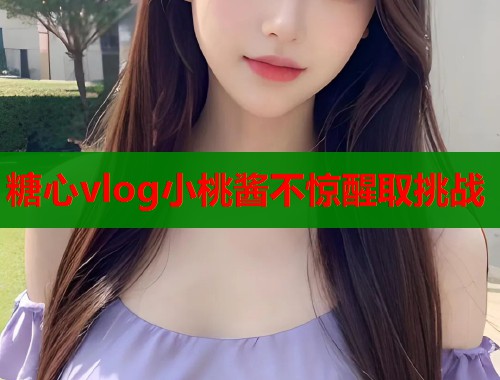 糖心vlog小桃酱不惊醒取挑战