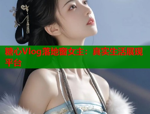 糖心Vlog落地窗女主：真实生活展现平台