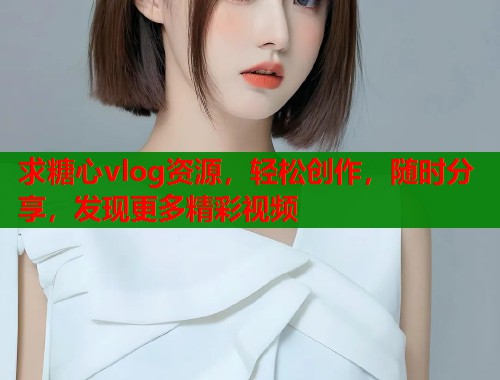 求糖心vlog资源，轻松创作，随时分享，发现更多精彩视频
