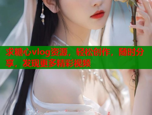 求糖心vlog资源，轻松创作，随时分享，发现更多精彩视频