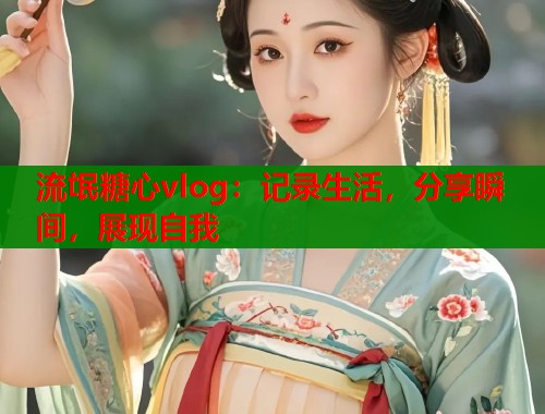 流氓糖心vlog：记录生活，分享瞬间，展现自我