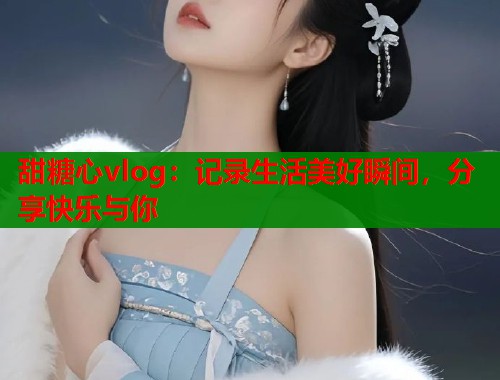 甜糖心vlog：记录生活美好瞬间，分享快乐与你