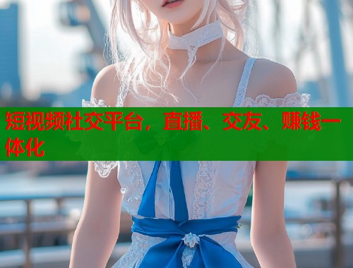 短视频社交平台，直播、交友、赚钱一体化