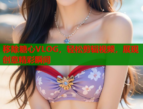 移除糖心VLOG，轻松剪辑视频，展现创意精彩瞬间