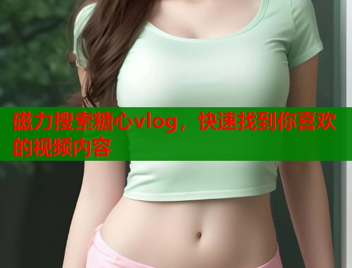 磁力搜索糖心vlog，快速找到你喜欢的视频内容