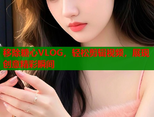 移除糖心VLOG，轻松剪辑视频，展现创意精彩瞬间