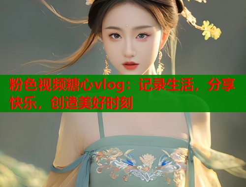 粉色视频糖心vlog：记录生活，分享快乐，创造美好时刻