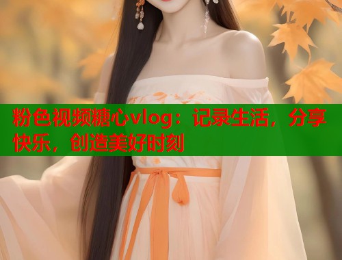 粉色视频糖心vlog：记录生活，分享快乐，创造美好时刻