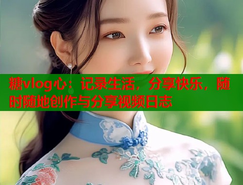 糖vlog心：记录生活，分享快乐，随时随地创作与分享视频日志