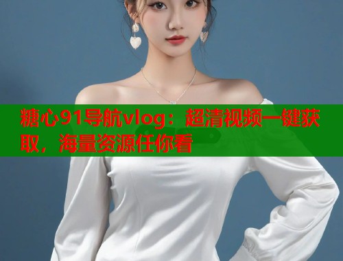 糖心91导航vlog：超清视频一键获取，海量资源任你看