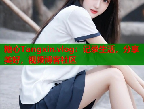 糖心Tangxin.vlog：记录生活，分享美好，视频博客社区