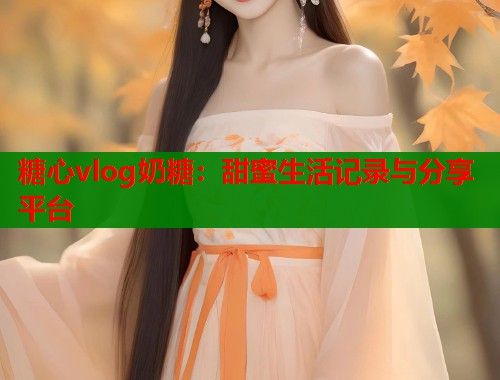 糖心vlog奶糖：甜蜜生活记录与分享平台