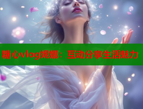 糖心vlog妮娜：互动分享生活魅力